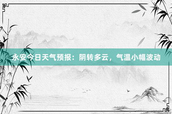 永安今日天气预报：阴转多云，气温小幅波动