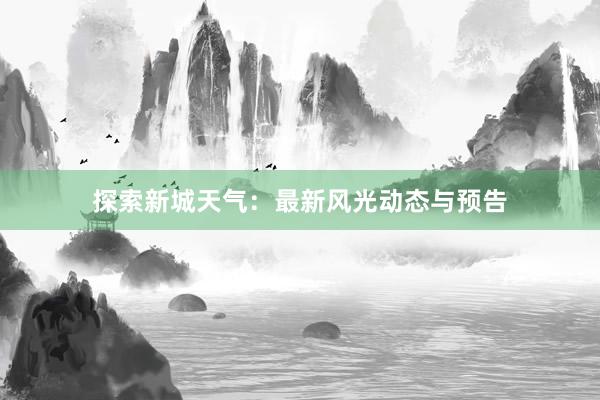 探索新城天气：最新风光动态与预告